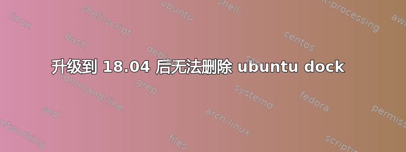 升级到 18.04 后无法删除 ubuntu dock 