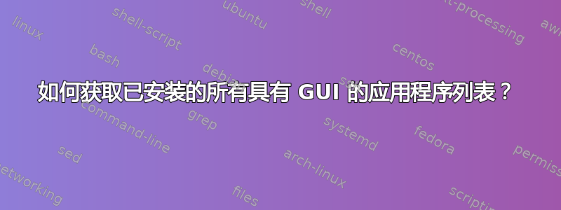 如何获取已安装的所有具有 GUI 的应用程序列表？