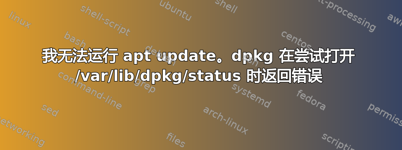 我无法运行 apt update。dpkg 在尝试打开 /var/lib/dpkg/status 时返回错误