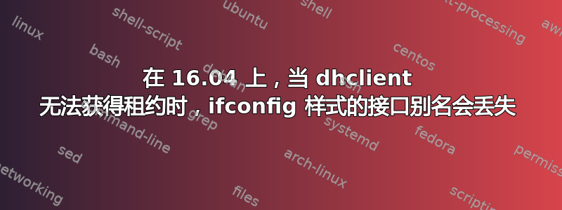 在 16.04 上，当 dhclient 无法获得租约时，ifconfig 样式的接口别名会丢失