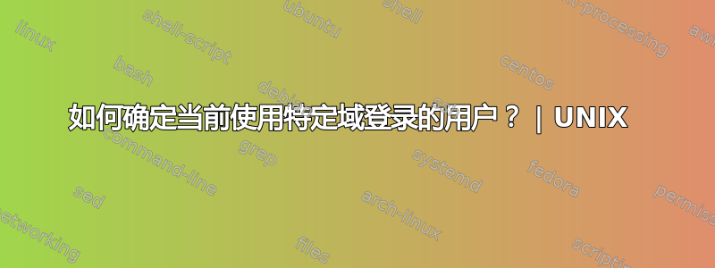 如何确定当前使用特定域登录的用户？ | UNIX 