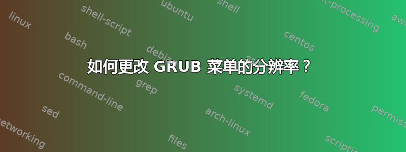 如何更改 GRUB 菜单的分辨率？