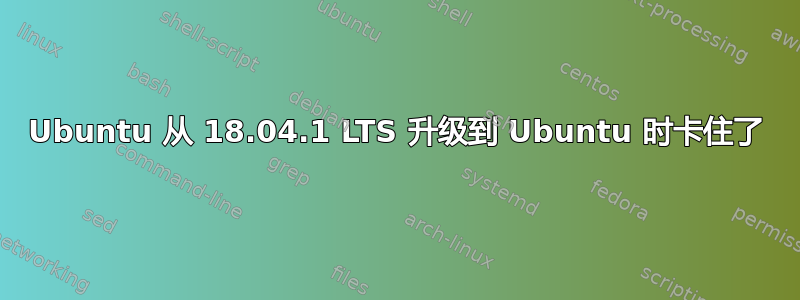 Ubuntu 从 18.04.1 LTS 升级到 Ubuntu 时卡住了