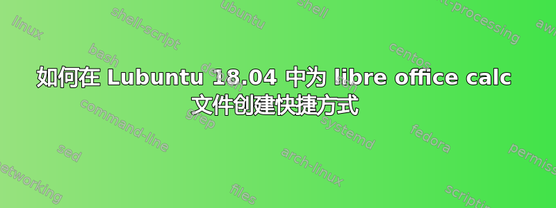 如何在 Lubuntu 18.04 中为 libre office calc 文件创建快捷方式