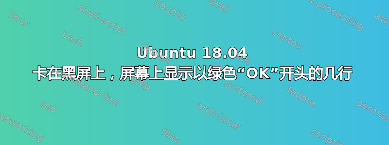 Ubuntu 18.04 卡在黑屏上，屏幕上显示以绿色“OK”开头的几行