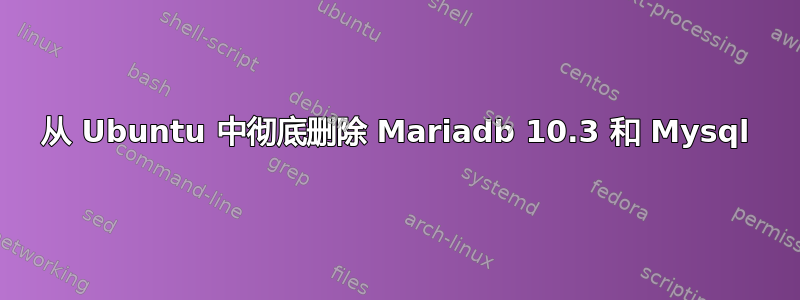 从 Ubuntu 中彻底删除 Mariadb 10.3 和 Mysql