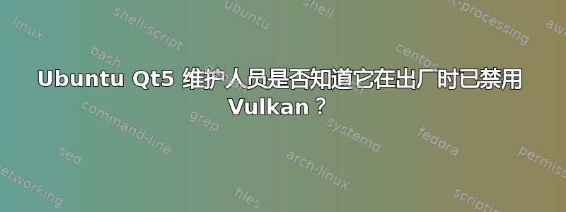 Ubuntu Qt5 维护人员是否知道它在出厂时已禁用 Vulkan？