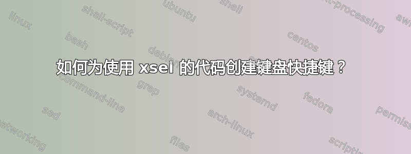 如何为使用 xsel 的代码创建键盘快捷键？