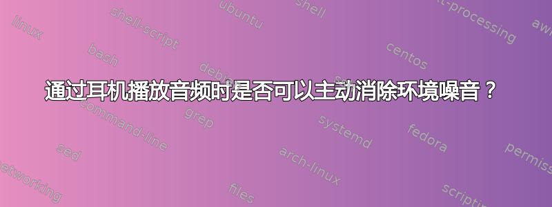 通过耳机播放音频时是否可以主动消除环境噪音？