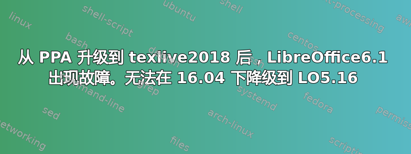 从 PPA 升级到 texlive2018 后，LibreOffice6.1 出现故障。无法在 16.04 下降级到 LO5.16