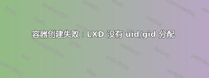 容器创建失败：LXD 没有 uid/gid 分配