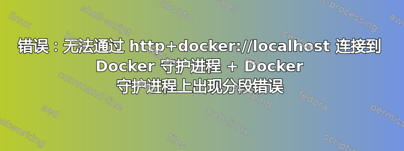 错误：无法通过 http+docker://localhost 连接到 Docker 守护进程 + Docker 守护进程上出现分段错误