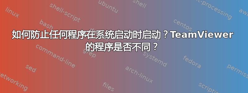 如何防止任何程序在系统启动时启动？TeamViewer 的程序是否不同？