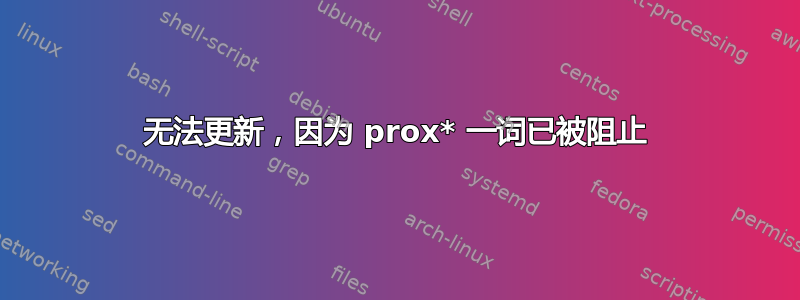 无法更新，因为 prox* 一词已被阻止