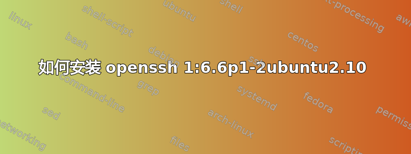 如何安装 openssh 1:6.6p1-2ubuntu2.10