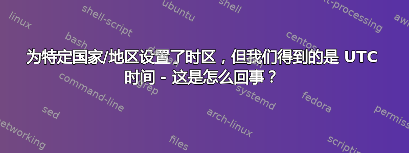 为特定国家/地区设置了时区，但我们得到的是 UTC 时间 - 这是怎么回事？