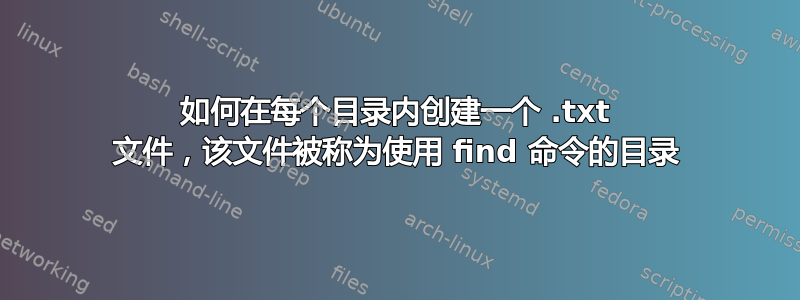 如何在每个目录内创建一个 .txt 文件，该文件被称为使用 find 命令的目录