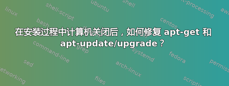 在安装过程中计算机关闭后，如何修复 apt-get 和 apt-update/upgrade？