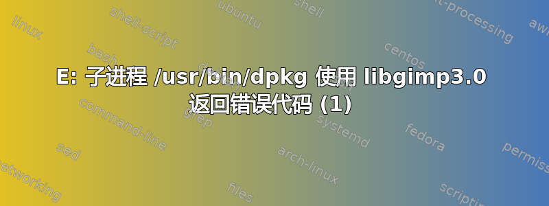 E: 子进程 /usr/bin/dpkg 使用 libgimp3.0 返回错误代码 (1)