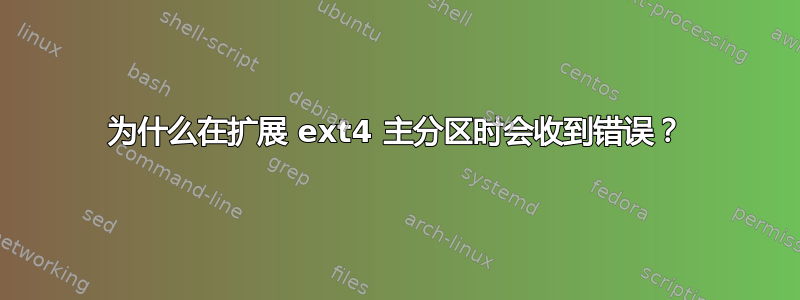 为什么在扩展 ext4 主分区时会收到错误？