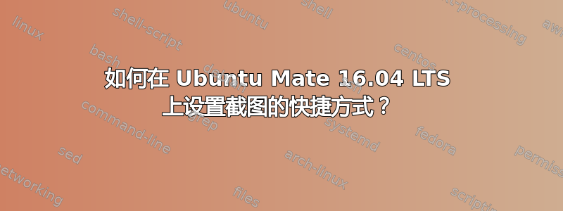 如何在 Ubuntu Mate 16.04 LTS 上设置截图的快捷方式？