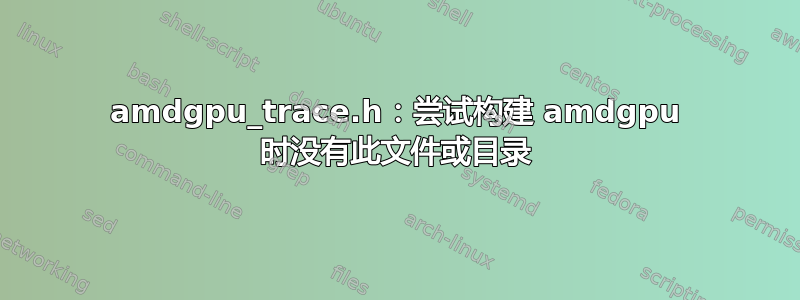 amdgpu_trace.h：尝试构建 amdgpu 时没有此文件或目录