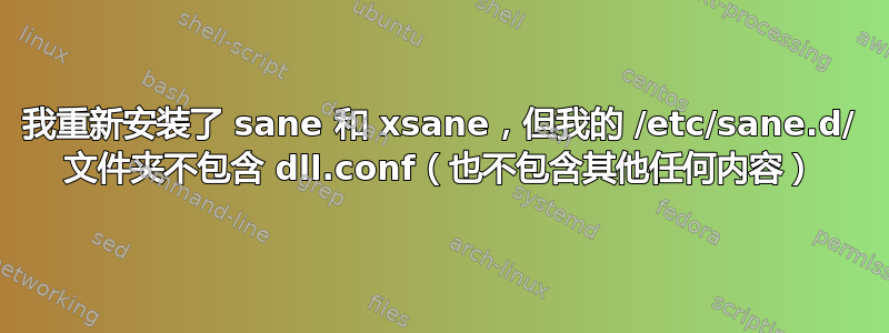 我重新安装了 sane 和 xsane，但我的 /etc/sane.d/ 文件夹不包含 dll.conf（也不包含其他任何内容）