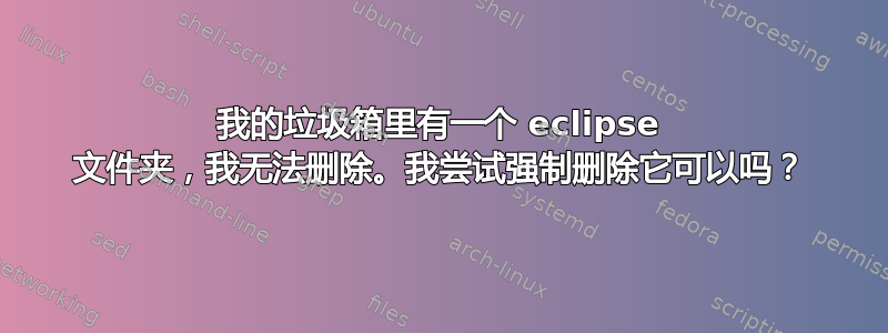 我的垃圾箱里有一个 eclipse 文件夹，我无法删除。我尝试强制删除它可以吗？