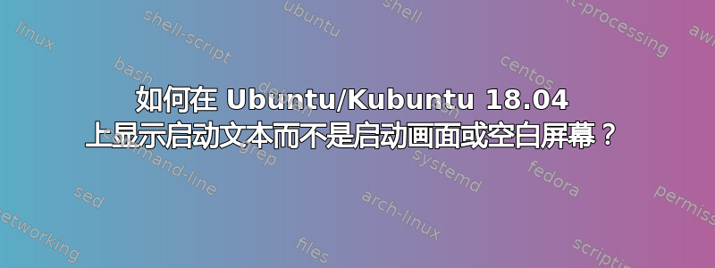 如何在 Ubuntu/Kubuntu 18.04 上显示启动文本而不是启动画面或空白屏幕？