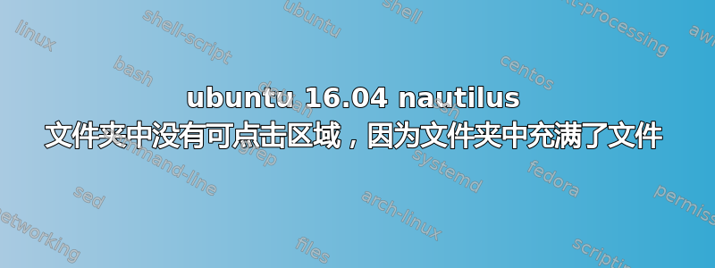 ubuntu 16.04 nautilus 文件夹中没有可点击区域，因为文件夹中充满了文件