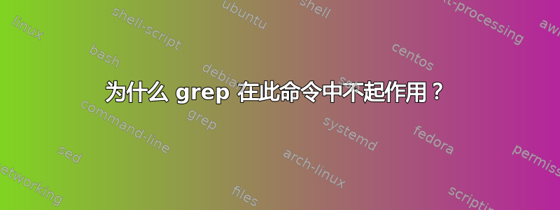 为什么 grep 在此命令中不起作用？