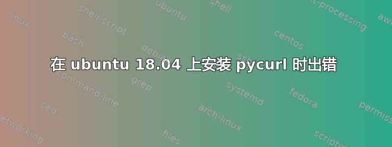 在 ubuntu 18.04 上安装 pycurl 时出错