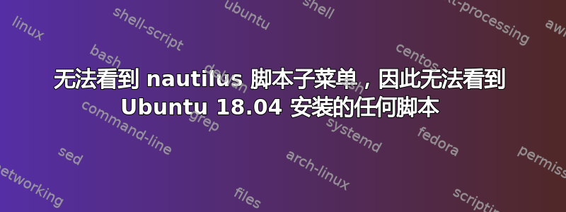 无法看到 nautilus 脚本子菜单，因此无法看到 Ubuntu 18.04 安装的任何脚本