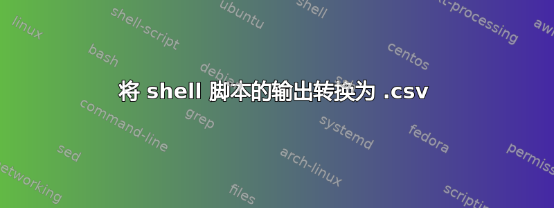 将 shell 脚本的输出转换为 .csv