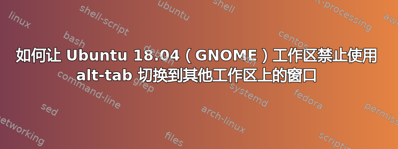 如何让 Ubuntu 18.04（GNOME）工作区禁止使用 alt-tab 切换到其他工作区上的窗口