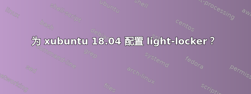 为 xubuntu 18.04 配置 light-locker？