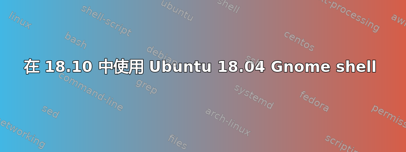 在 18.10 中使用 Ubuntu 18.04 Gnome shell