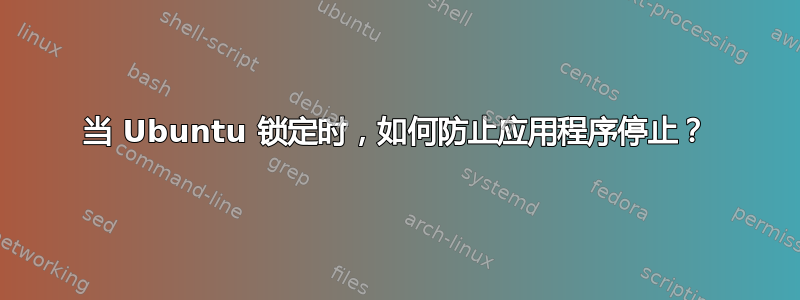 当 Ubuntu 锁定时，如何防止应用程序停止？