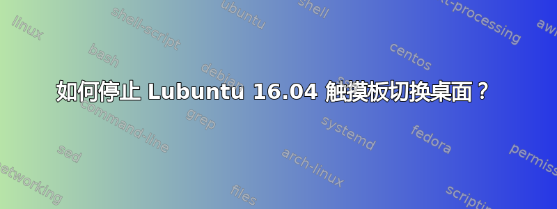 如何停止 Lubuntu 16.04 触摸板切换桌面？