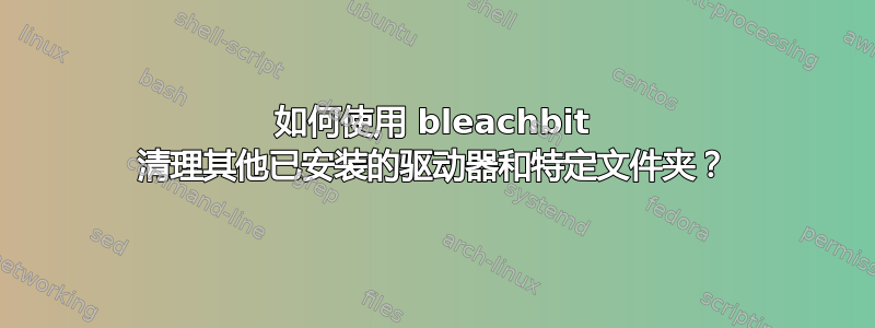 如何使用 bleachbit 清理其他已安装的驱动器和特定文件夹？