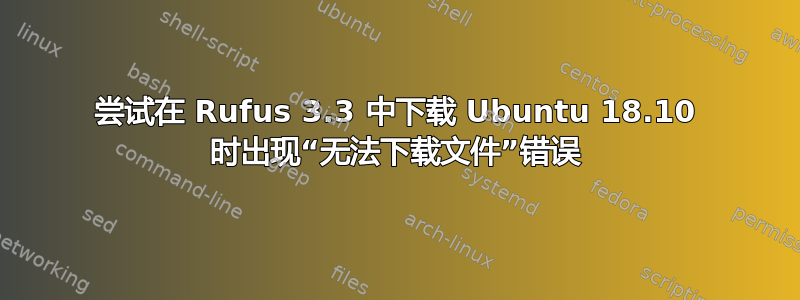 尝试在 Rufus 3.3 中下载 Ubuntu 18.10 时出现“无法下载文件”错误