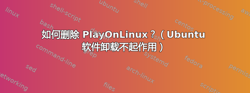 如何删除 PlayOnLinux？（Ubuntu 软件卸载不起作用）