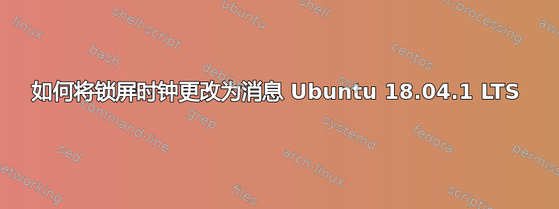 如何将锁屏时钟更改为消息 Ubuntu 18.04.1 LTS