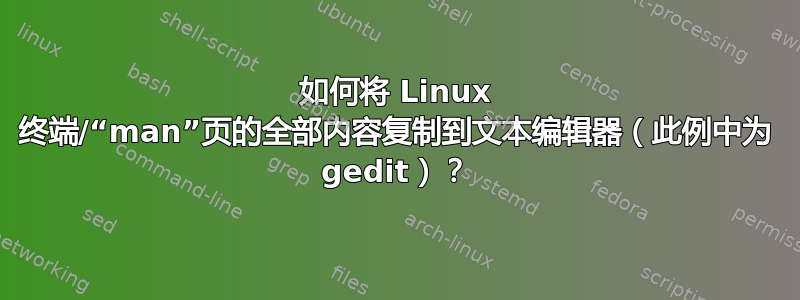 如何将 Linux 终端/“man”页的全部内容复制到文本编辑器（此例中为 gedit）？