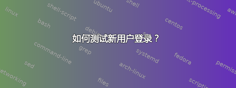 如何测试新用户登录？