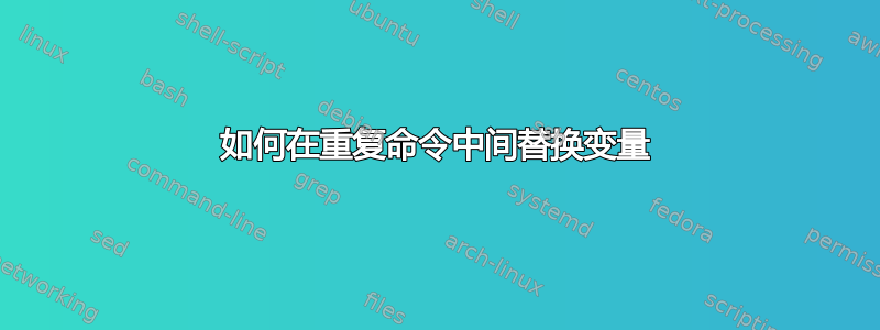 如何在重复命令中间替换变量