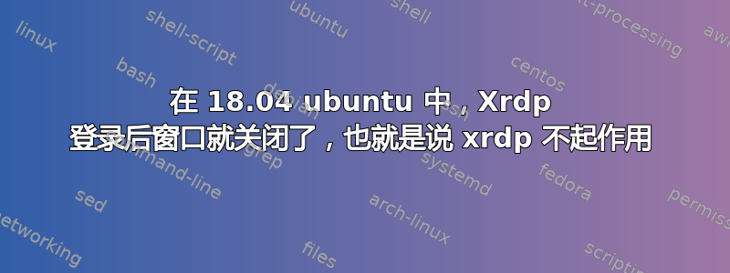 在 18.04 ubuntu 中，Xrdp 登录后窗口就关闭了，也就是说 xrdp 不起作用