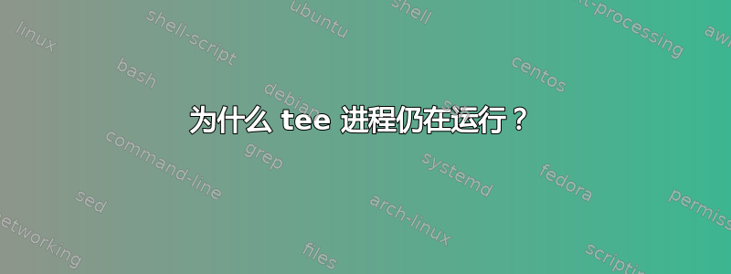 为什么 tee 进程仍在运行？