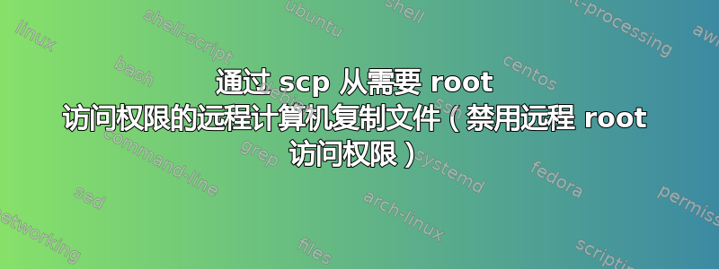 通过 scp 从需要 root 访问权限的远程计算机复制文件（禁用远程 root 访问权限）