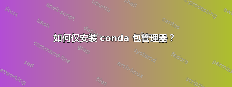 如何仅安装 conda 包管理器？